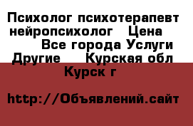 Психолог психотерапевт нейропсихолог › Цена ­ 2 000 - Все города Услуги » Другие   . Курская обл.,Курск г.